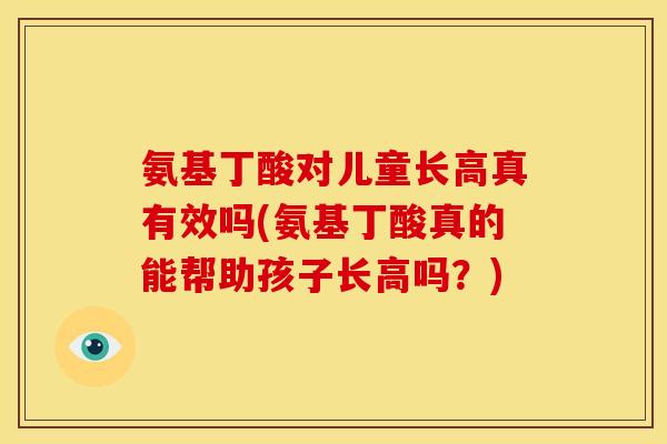 氨基丁酸对儿童长高真有效吗(氨基丁酸真的能帮助孩子长高吗？)