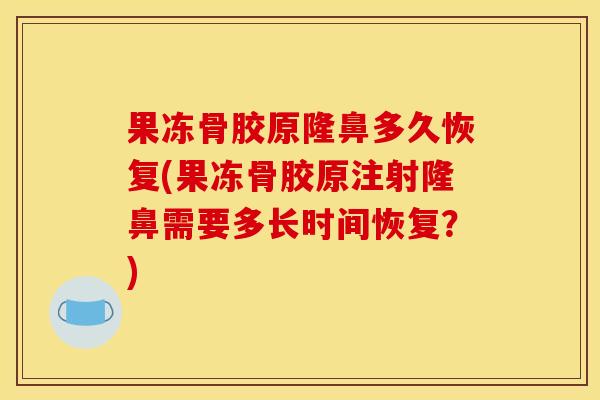 果冻骨胶原隆鼻多久恢复(果冻骨胶原注射隆鼻需要多长时间恢复？)