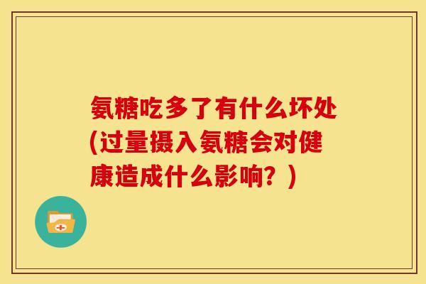 氨糖吃多了有什么坏处(过量摄入氨糖会对健康造成什么影响？)