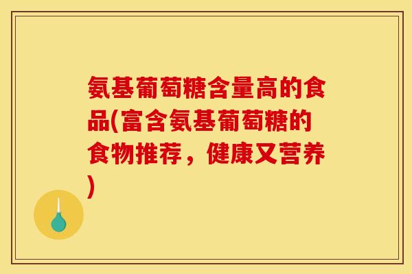氨基葡萄糖含量高的食品(富含氨基葡萄糖的食物推荐，健康又营养)