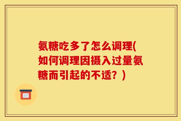 氨糖吃多了怎么调理(如何调理因摄入过量氨糖而引起的不适？)