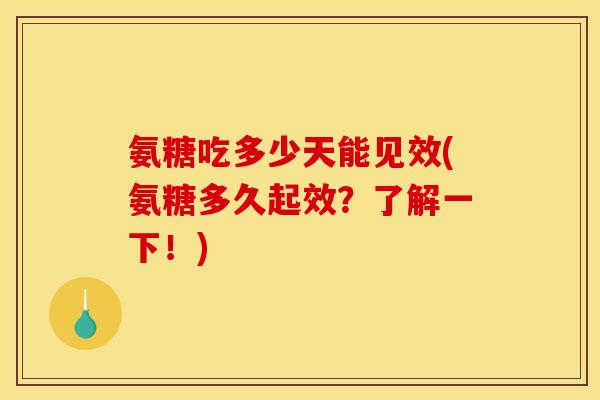 氨糖吃多少天能见效(氨糖多久起效？了解一下！)