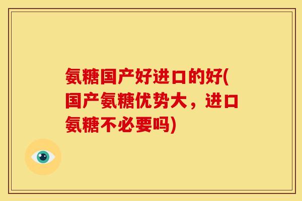 氨糖国产好进口的好(国产氨糖优势大，进口氨糖不必要吗)