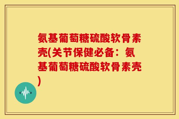氨基葡萄糖硫酸软骨素壳(关节保健必备：氨基葡萄糖硫酸软骨素壳)