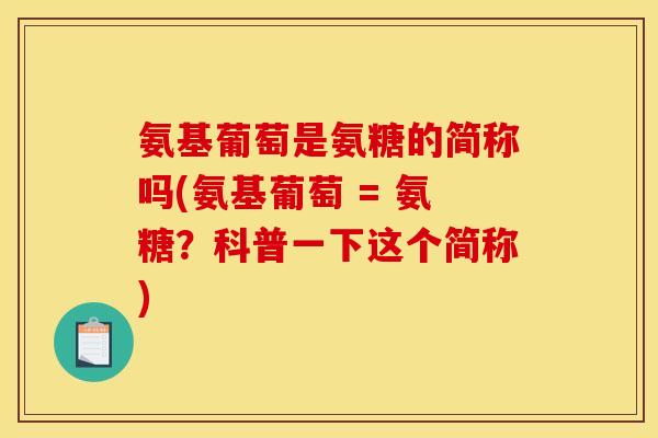 氨基葡萄是氨糖的简称吗(氨基葡萄 = 氨糖？科普一下这个简称)-第1张图片-关节骑士