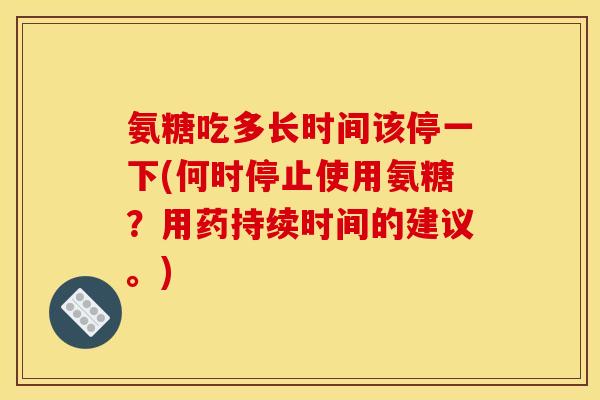 氨糖吃多长时间该停一下(何时停止使用氨糖？用药持续时间的建议。)