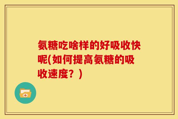 氨糖吃啥样的好吸收快呢(如何提高氨糖的吸收速度？)