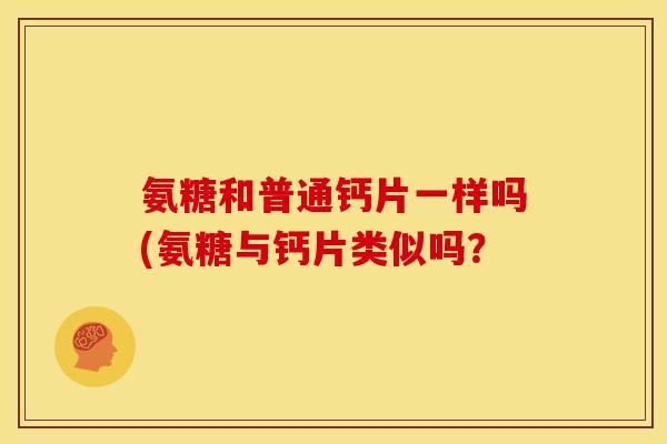 氨糖和普通钙片一样吗(氨糖与钙片类似吗？