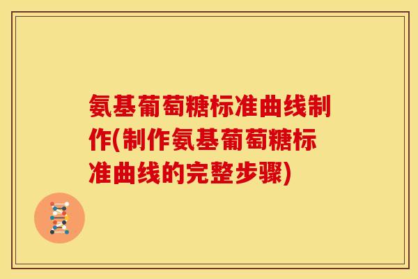 氨基葡萄糖标准曲线制作(制作氨基葡萄糖标准曲线的完整步骤)