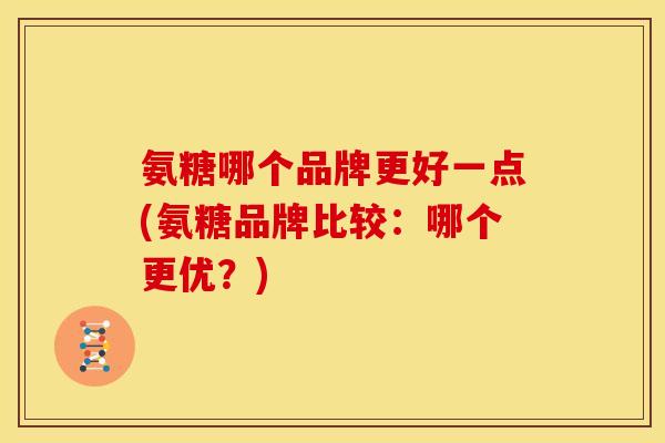 氨糖哪个品牌更好一点(氨糖品牌比较：哪个更优？)