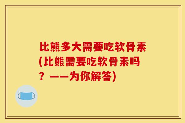 比熊多大需要吃软骨素(比熊需要吃软骨素吗？——为你解答)