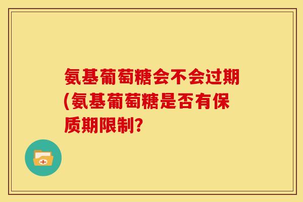 氨基葡萄糖会不会过期(氨基葡萄糖是否有保质期限制？