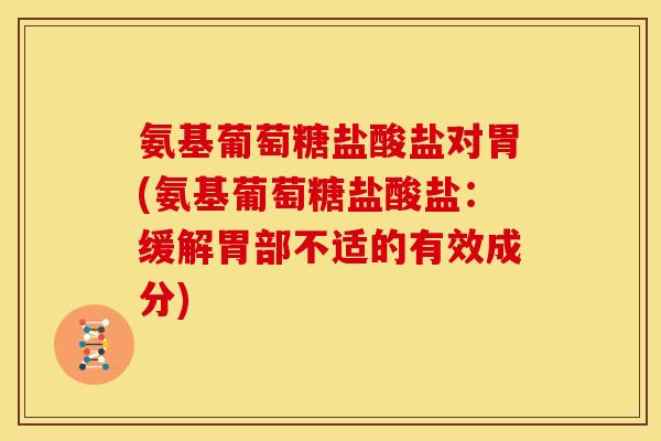 氨基葡萄糖盐酸盐对胃(氨基葡萄糖盐酸盐：缓解胃部不适的有效成分)