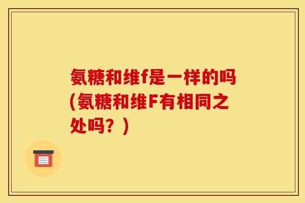 氨糖和维f是一样的吗(氨糖和维F有相同之处吗？)