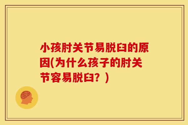 小孩肘关节易脱臼的原因(为什么孩子的肘关节容易脱臼？)