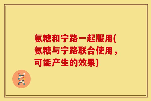 氨糖和宁路一起服用(氨糖与宁路联合使用，可能产生的效果)