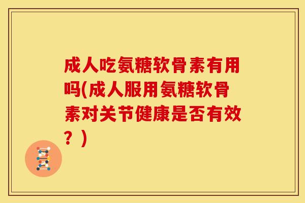 成人吃氨糖软骨素有用吗(成人服用氨糖软骨素对关节健康是否有效？)