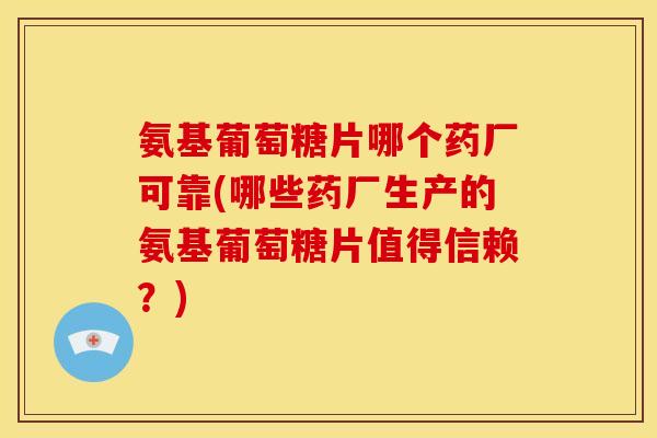 氨基葡萄糖片哪个药厂可靠(哪些药厂生产的氨基葡萄糖片值得信赖？)