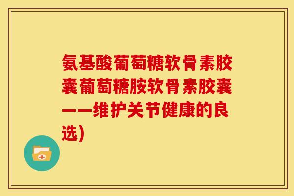 氨基酸葡萄糖软骨素胶囊葡萄糖胺软骨素胶囊——维护关节健康的良选)