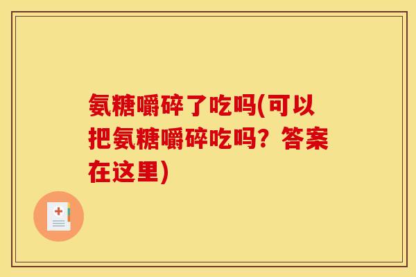 氨糖嚼碎了吃吗(可以把氨糖嚼碎吃吗？答案在这里)