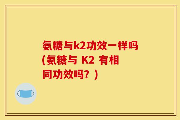 氨糖与k2功效一样吗(氨糖与 K2 有相同功效吗？)