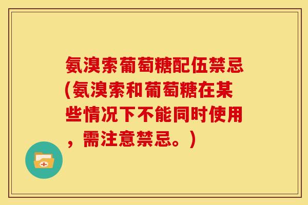 氨溴索葡萄糖配伍禁忌(氨溴索和葡萄糖在某些情况下不能同时使用，需注意禁忌。)