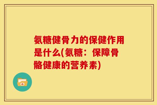 氨糖健骨力的保健作用是什么(氨糖：保障骨骼健康的营养素)
