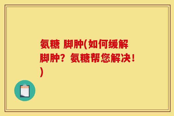 氨糖 脚肿(如何缓解脚肿？氨糖帮您解决！)