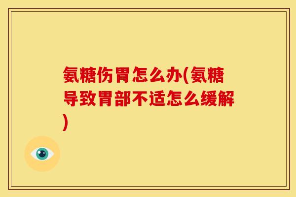氨糖伤胃怎么办(氨糖导致胃部不适怎么缓解)