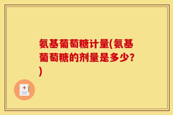 氨基葡萄糖计量(氨基葡萄糖的剂量是多少？)