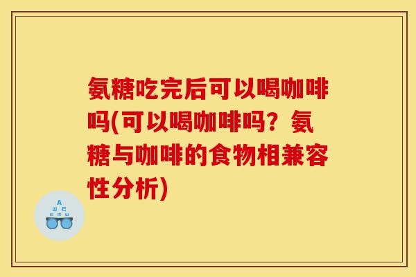 氨糖吃完后可以喝咖啡吗(可以喝咖啡吗？氨糖与咖啡的食物相兼容性分析)