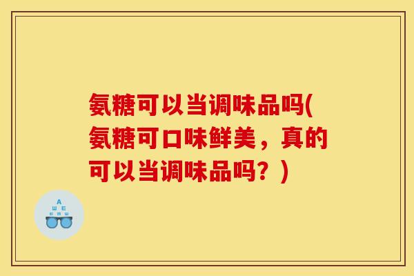 氨糖可以当调味品吗(氨糖可口味鲜美，真的可以当调味品吗？)