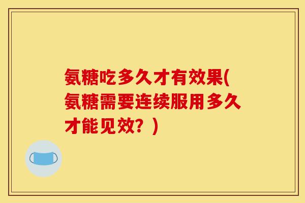 氨糖吃多久才有效果(氨糖需要连续服用多久才能见效？)