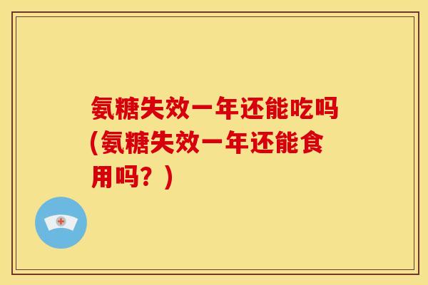 氨糖失效一年还能吃吗(氨糖失效一年还能食用吗？)