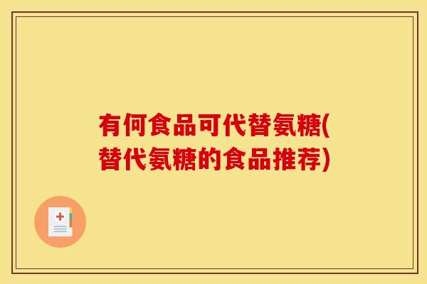有何食品可代替氨糖(替代氨糖的食品推荐)