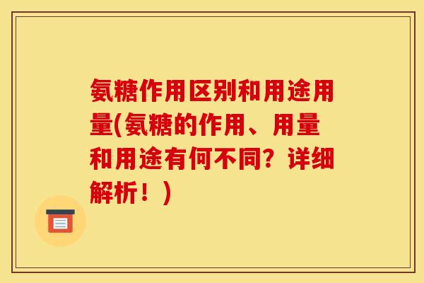 氨糖作用区别和用途用量(氨糖的作用、用量和用途有何不同？详细解析！)
