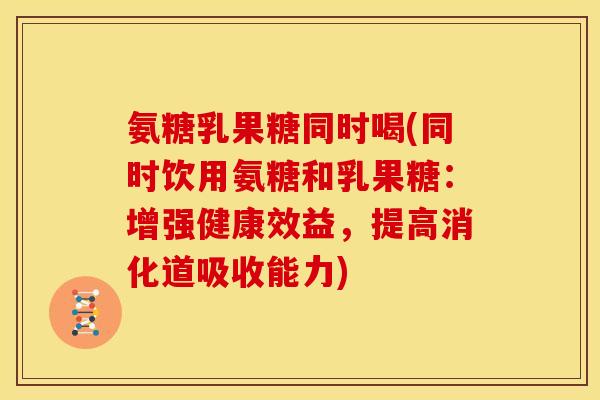 氨糖乳果糖同时喝(同时饮用氨糖和乳果糖：增强健康效益，提高消化道吸收能力)