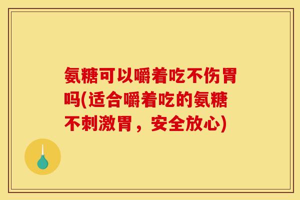 氨糖可以嚼着吃不伤胃吗(适合嚼着吃的氨糖不刺激胃，安全放心)