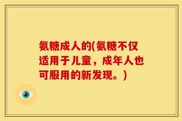 氨糖成人的(氨糖不仅适用于儿童，成年人也可服用的新发现。)