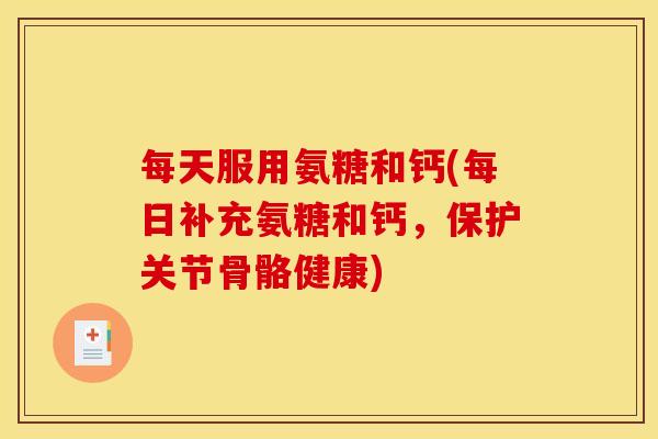 每天服用氨糖和钙(每日补充氨糖和钙，保护关节骨骼健康)