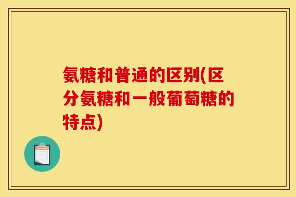 氨糖和普通的区别(区分氨糖和一般葡萄糖的特点)