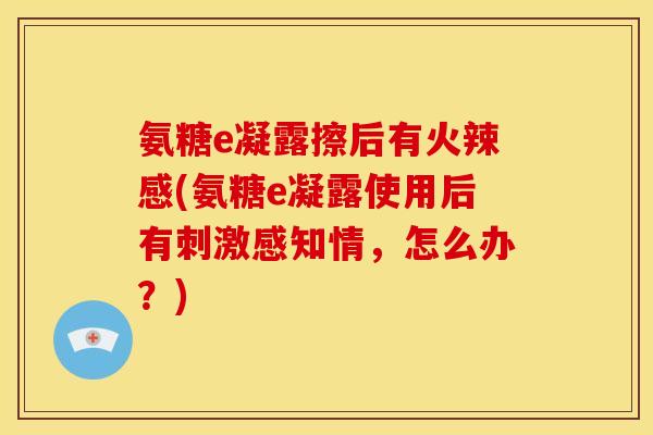 氨糖e凝露擦后有火辣感(氨糖e凝露使用后有刺激感知情,怎么办?)-第1张图片-关节骑士 氨糖e凝露擦后有火辣感(氨糖e凝露使用后有刺激感知情,怎么办?)-第1张图片-关节骑士