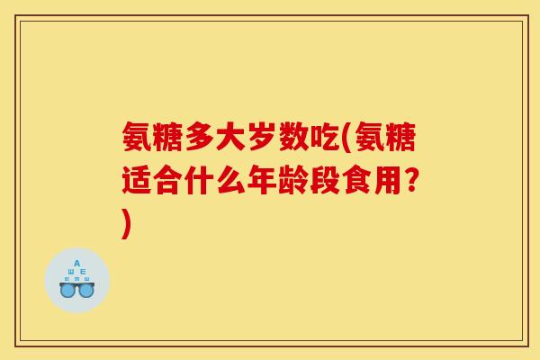 氨糖多大岁数吃(氨糖适合什么年龄段食用？)