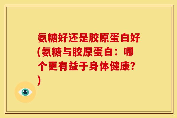 氨糖好还是胶原蛋白好(氨糖与胶原蛋白：哪个更有益于身体健康？)