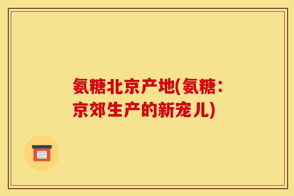 氨糖北京产地(氨糖：京郊生产的新宠儿)