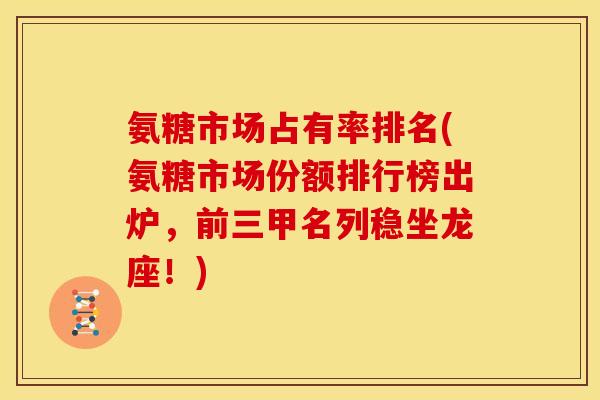 氨糖市场占有率排名(氨糖市场份额排行榜出炉，前三甲名列稳坐龙座！)