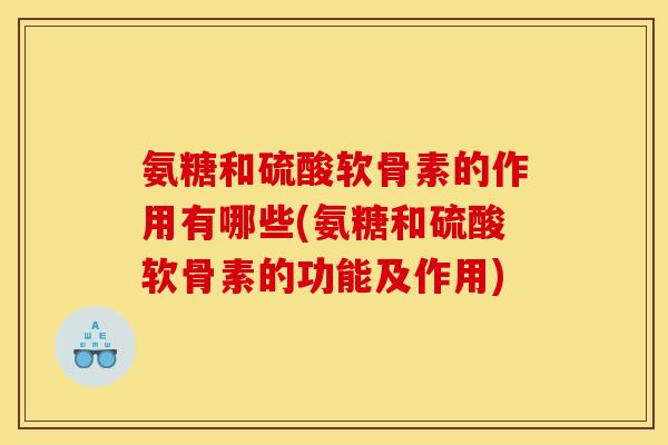 氨糖和硫酸软骨素的作用有哪些(氨糖和硫酸软骨素的功能及作用)