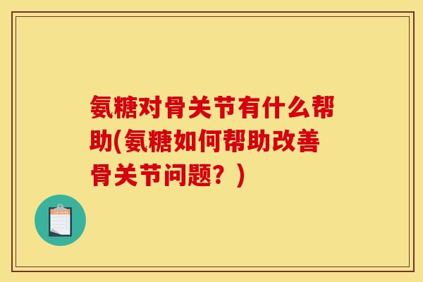 氨糖对骨关节有什么帮助(氨糖如何帮助改善骨关节问题？)