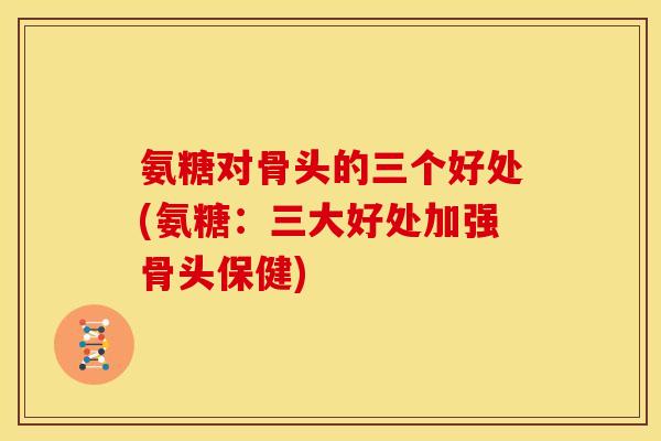 氨糖对骨头的三个好处(氨糖：三大好处加强骨头保健)