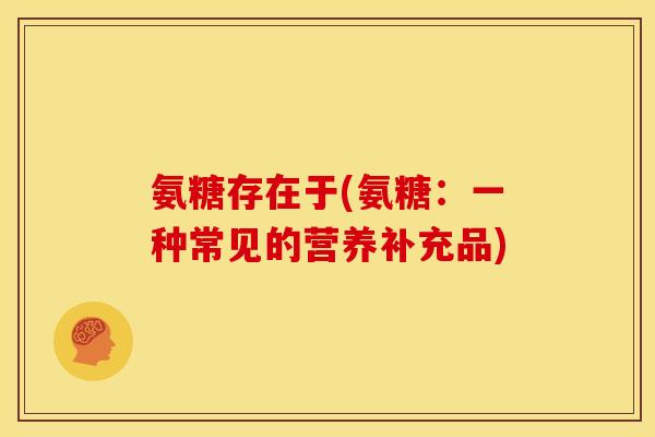 氨糖存在于(氨糖：一种常见的营养补充品)